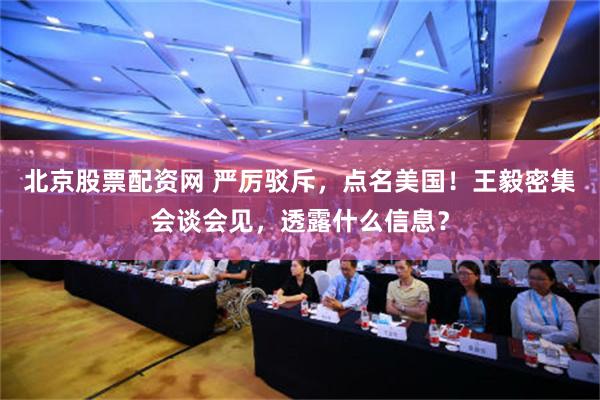 北京股票配资网 严厉驳斥，点名美国！王毅密集会谈会见，透露什么信息？