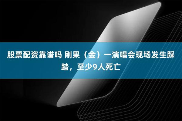 股票配资靠谱吗 刚果（金）一演唱会现场发生踩踏，至少9人死亡