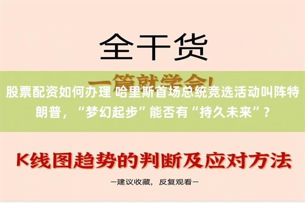 股票配资如何办理 哈里斯首场总统竞选活动叫阵特朗普，“梦幻起步”能否有“持久未来”？