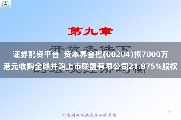 证券配资平台  资本界金控(00204)拟7000万港元收购全球并购上市联盟有限公司21.875%股权