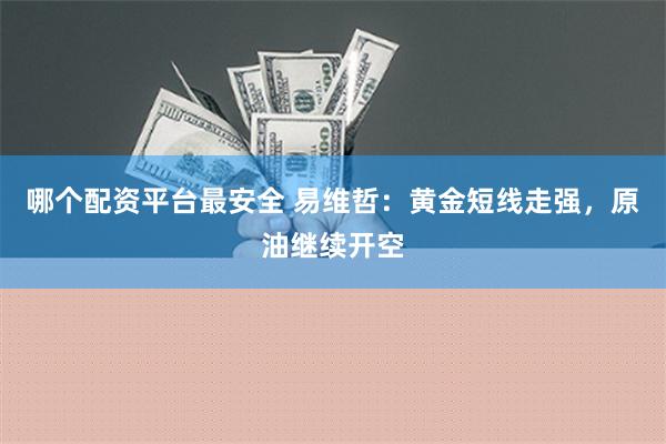 哪个配资平台最安全 易维哲：黄金短线走强，原油继续开空