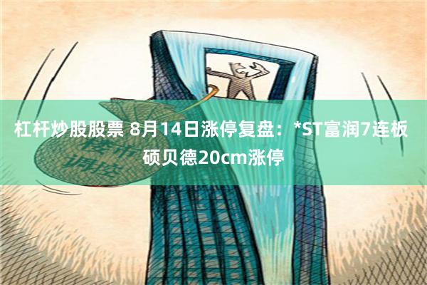 杠杆炒股股票 8月14日涨停复盘：*ST富润7连板 硕贝德20cm涨停