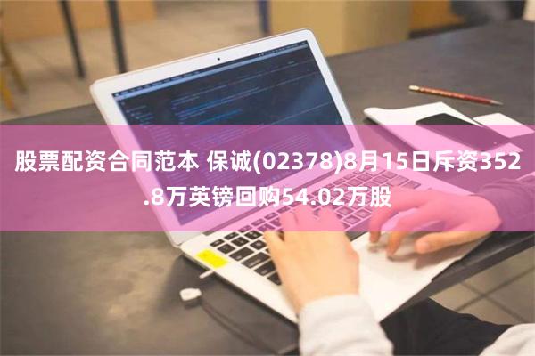 股票配资合同范本 保诚(02378)8月15日斥资352.8万英镑回购54.02万股