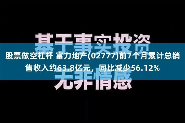 股票做空杠杆 富力地产(02777)前7个月累计总销售收入约63.8亿元，同比减少56.12%