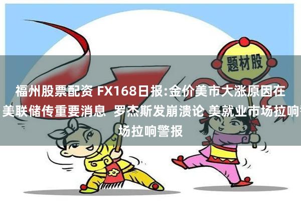 福州股票配资 FX168日报:金价美市大涨原因在这！美联储传重要消息  罗杰斯发崩溃论 美就业市场拉响警报