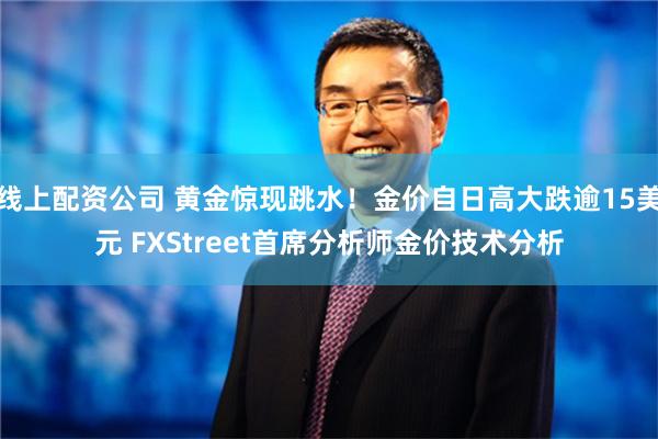 线上配资公司 黄金惊现跳水！金价自日高大跌逾15美元 FXStreet首席分析师金价技术分析