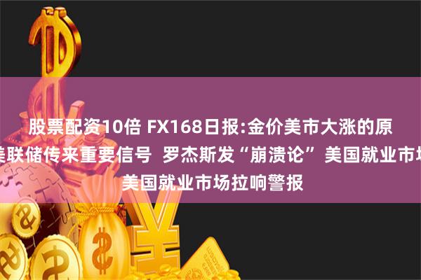 股票配资10倍 FX168日报:金价美市大涨的原因在这！美联储传来重要信号  罗杰斯发“崩溃论” 美国就业市场拉响警报