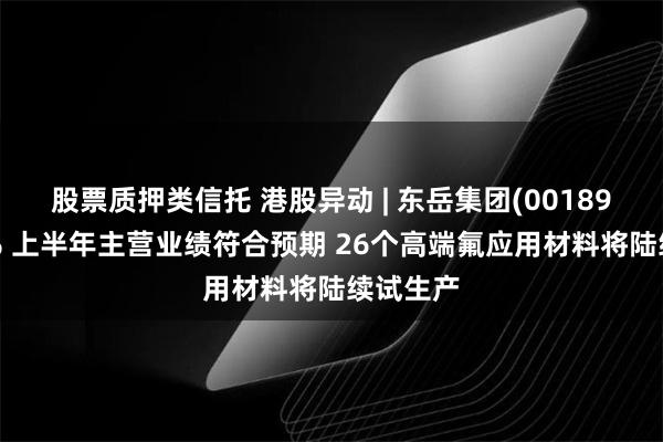 股票质押类信托 港股异动 | 东岳集团(00189)涨超4% 上半年主营业绩符合预期 26个高端氟应用材料将陆续试生产