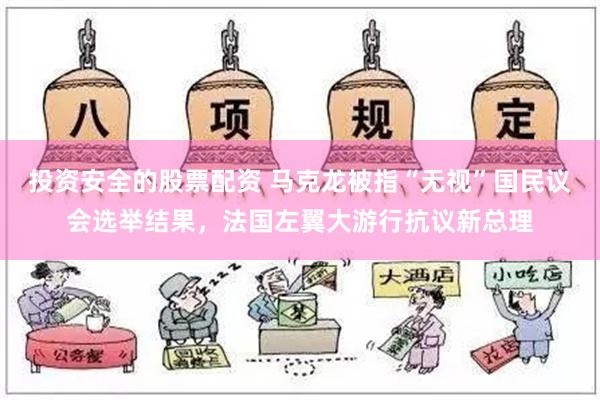 投资安全的股票配资 马克龙被指“无视”国民议会选举结果，法国左翼大游行抗议新总理