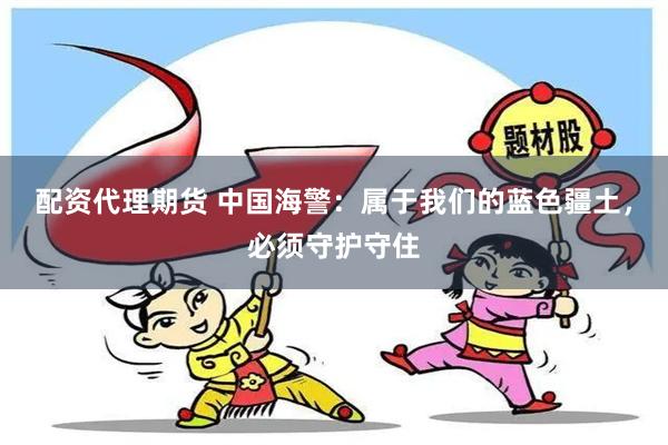 配资代理期货 中国海警：属于我们的蓝色疆土，必须守护守住