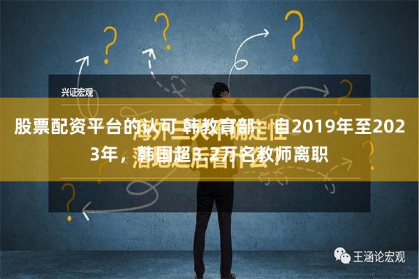 股票配资平台的认可 韩教育部：自2019年至2023年，韩国超3.2万名教师离职