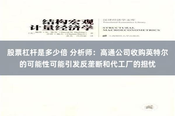 股票杠杆是多少倍 分析师：高通公司收购英特尔的可能性可能引发反垄断和代工厂的担忧