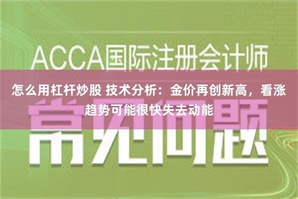 怎么用杠杆炒股 技术分析：金价再创新高，看涨趋势可能很快失去动能