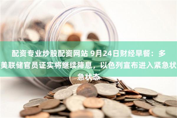 配资专业炒股配资网站 9月24日财经早餐：多位美联储官员证实将继续降息，以色列宣布进入紧急状态