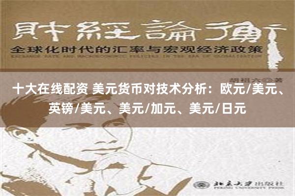 十大在线配资 美元货币对技术分析：欧元/美元、英镑/美元、美元/加元、美元/日元