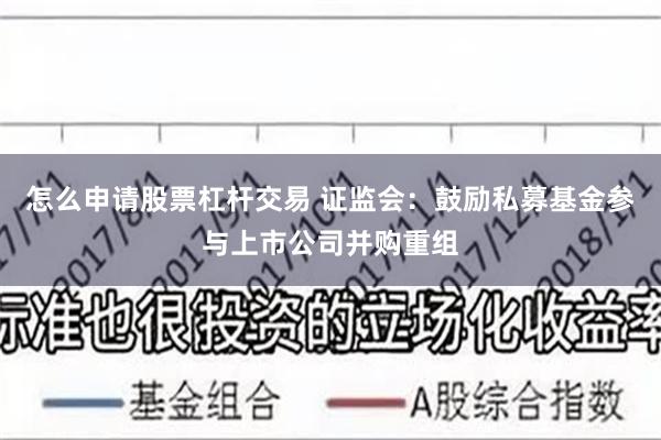 怎么申请股票杠杆交易 证监会：鼓励私募基金参与上市公司并购重组