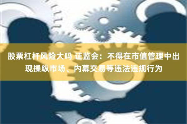 股票杠杆风险大吗 证监会：不得在市值管理中出现操纵市场、内幕交易等违法违规行为