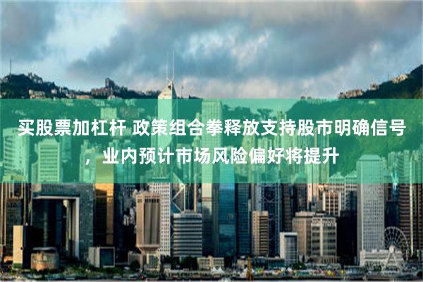 买股票加杠杆 政策组合拳释放支持股市明确信号，业内预计市场风险偏好将提升