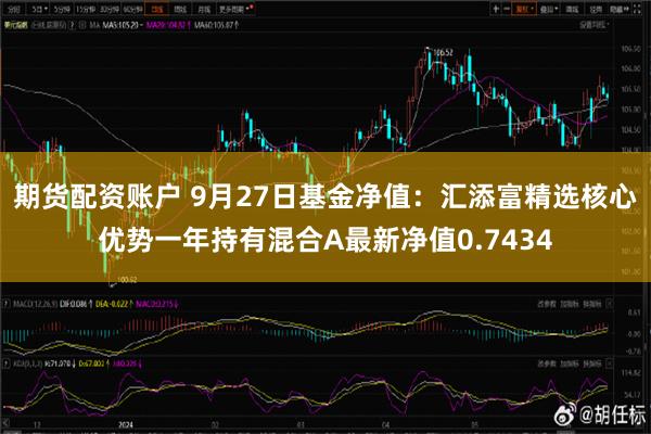 期货配资账户 9月27日基金净值：汇添富精选核心优势一年持有混合A最新净值0.7434