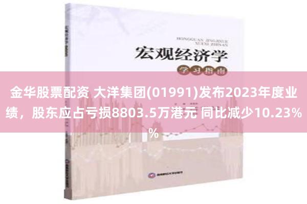 金华股票配资 大洋集团(01991)发布2023年度业绩，股东应占亏损8803.5万港元 同比减少10.23%