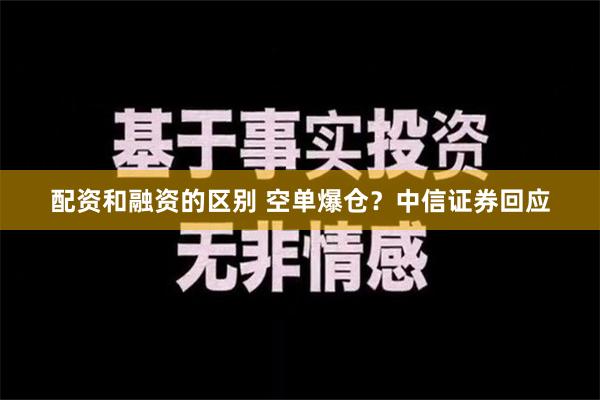 配资和融资的区别 空单爆仓？中信证券回应