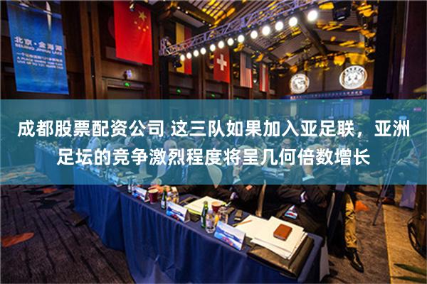 成都股票配资公司 这三队如果加入亚足联，亚洲足坛的竞争激烈程度将呈几何倍数增长