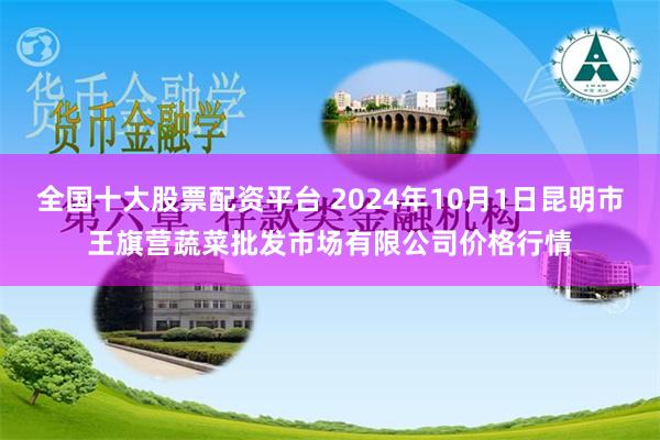 全国十大股票配资平台 2024年10月1日昆明市王旗营蔬菜批发市场有限公司价格行情