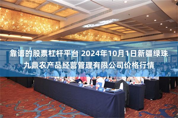 靠谱的股票杠杆平台 2024年10月1日新疆绿珠九鼎农产品经营管理有限公司价格行情