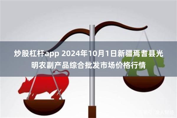 炒股杠杆app 2024年10月1日新疆焉耆县光明农副产品综合批发市场价格行情