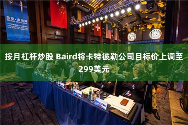 按月杠杆炒股 Baird将卡特彼勒公司目标价上调至299美元