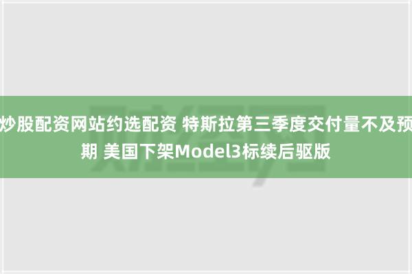 炒股配资网站约选配资 特斯拉第三季度交付量不及预期 美国下架Model3标续后驱版