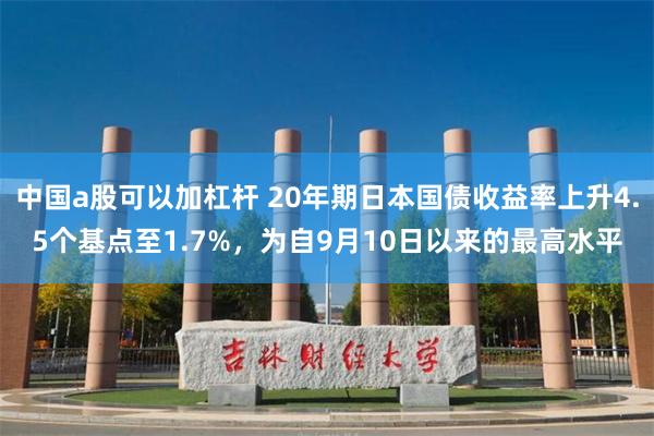 中国a股可以加杠杆 20年期日本国债收益率上升4.5个基点至1.7%，为自9月10日以来的最高水平