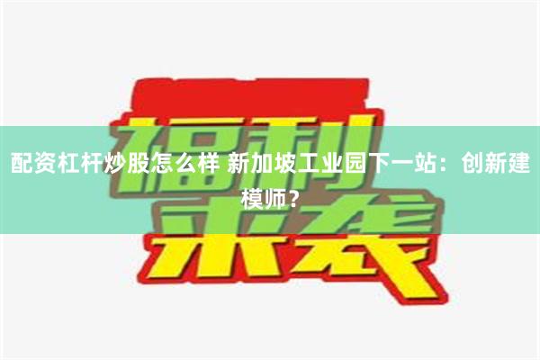 配资杠杆炒股怎么样 新加坡工业园下一站：创新建模师？