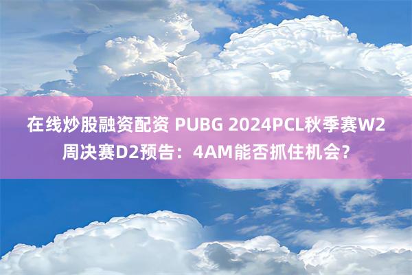 在线炒股融资配资 PUBG 2024PCL秋季赛W2周决赛D2预告：4AM能否抓住机会？