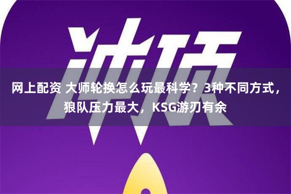 网上配资 大师轮换怎么玩最科学？3种不同方式，狼队压力最大，KSG游刃有余