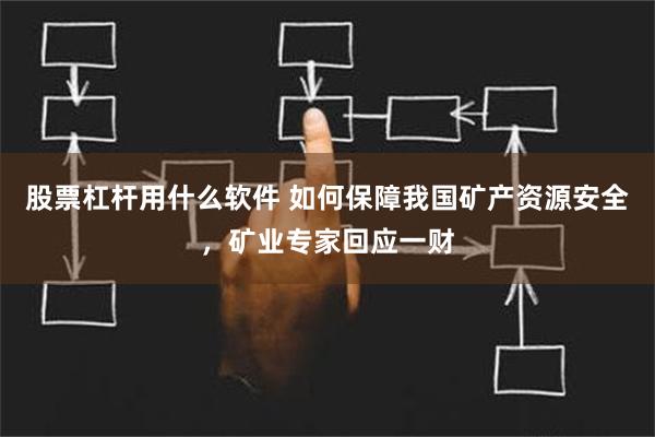 股票杠杆用什么软件 如何保障我国矿产资源安全，矿业专家回应一财