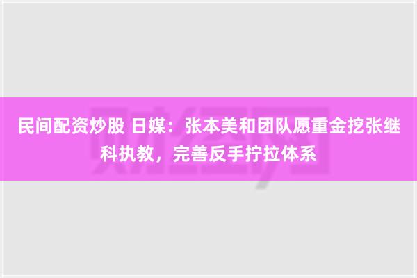 民间配资炒股 日媒：张本美和团队愿重金挖张继科执教，完善反手拧拉体系