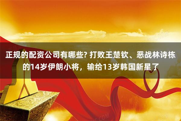 正规的配资公司有哪些? 打败王楚钦、恶战林诗栋的14岁伊朗小将，输给13岁韩国新星了