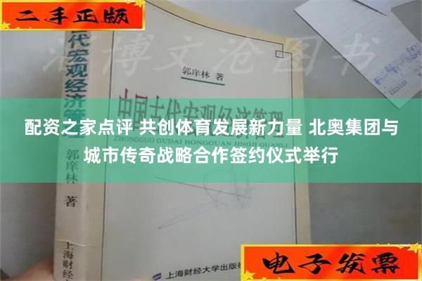 配资之家点评 共创体育发展新力量 北奥集团与城市传奇战略合作签约仪式举行