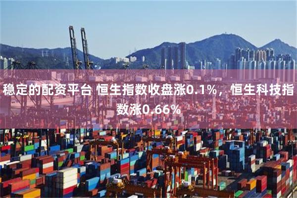 稳定的配资平台 恒生指数收盘涨0.1%，恒生科技指数涨0.66%