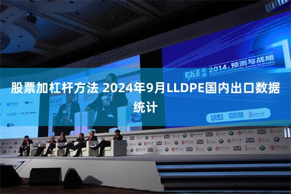 股票加杠杆方法 2024年9月LLDPE国内出口数据统计