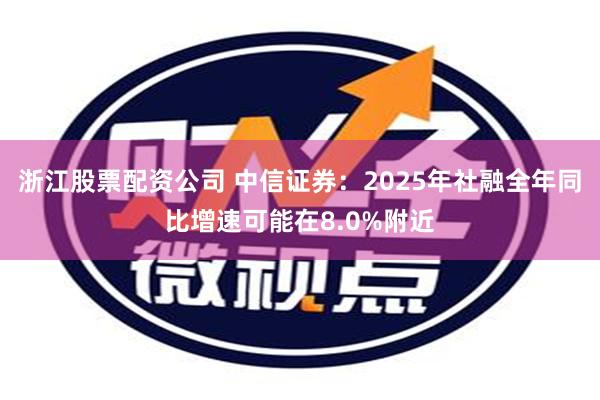 浙江股票配资公司 中信证券：2025年社融全年同比增速可能在8.0%附近