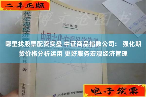 哪里找股票配资实盘 中证商品指数公司： 强化期货价格分析运用 更好服务宏观经济管理