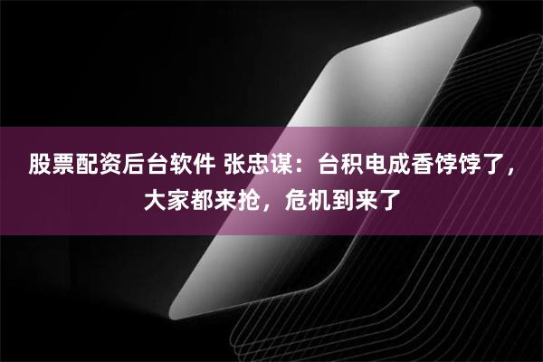 股票配资后台软件 张忠谋：台积电成香饽饽了，大家都来抢，危机到来了