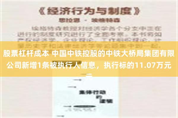 股票杠杆成本 中国中铁控股的中铁大桥局集团有限公司新增1条被执行人信息，执行标的11.07万元