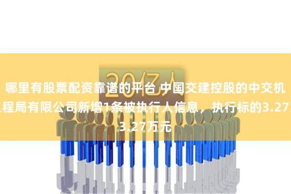 哪里有股票配资靠谱的平台 中国交建控股的中交机电工程局有限公司新增1条被执行人信息，执行标的3.27万元