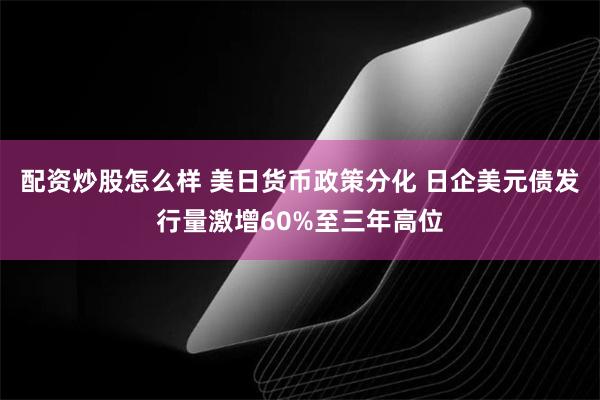 配资炒股怎么样 美日货币政策分化 日企美元债发行量激增60%至三年高位