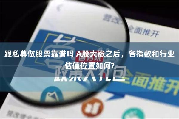 跟私募做股票靠谱吗 A股大涨之后，各指数和行业估值位置如何?