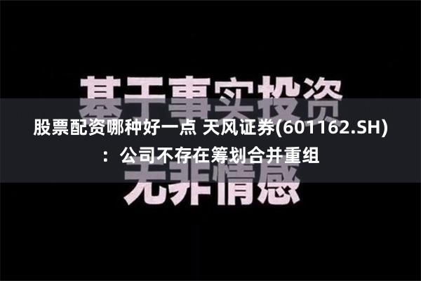 股票配资哪种好一点 天风证券(601162.SH)：公司不存在筹划合并重组