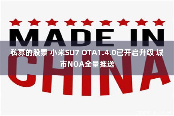 私募的股票 小米SU7 OTA1.4.0已开启升级 城市NOA全量推送